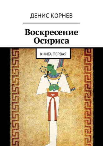 Денис Александрович Корнев. Воскресение Осириса. Книга первая