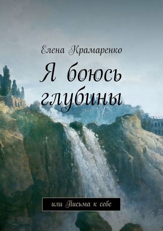 Елена Крамаренко. Я боюсь глубины. или Письма к себе