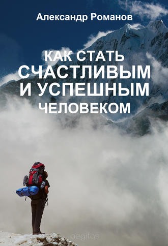 Александр Романов. Как стать счастливым и успешным человеком. Двадцать глав, которые изменят вашу жизнь навсегда