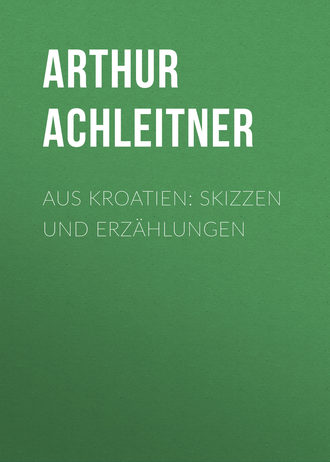 Arthur Achleitner. Aus Kroatien: Skizzen und Erz?hlungen