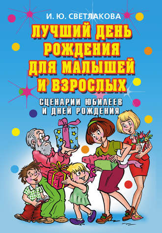 Ирина Светлакова. Лучший день рождения для малышей и взрослых. Сценарии юбилеев и дней рождения