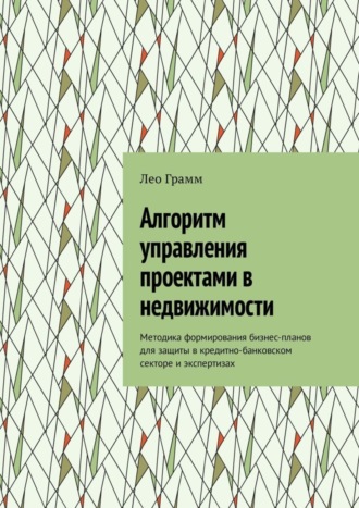 Обложка книги «Алгоритм управления проектами в недвижимости. Методика формирования бизнес-планов для защиты в кредитно-банковском секторе и экспертизах»