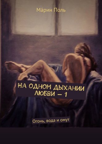 М?рин Поль. На одном дыхании любви – 1. Огонь, вода и омут