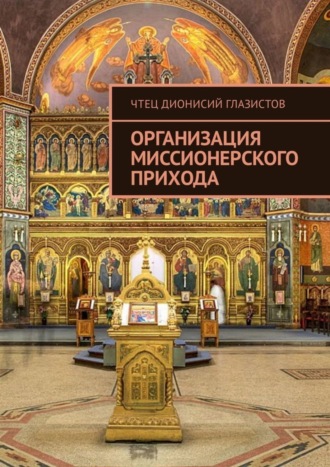 Чтец Дионисий Глазистов. Организация миссионерского прихода