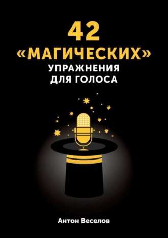 Антон Веселов. 42 «магических» упражнения для голоса