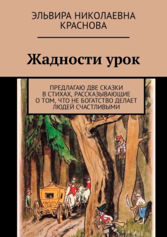 Обложка книги «Жадности урок. Предлагаю две сказки в стихах, рассказывающие о том, что не богатство делает людей счастливыми»