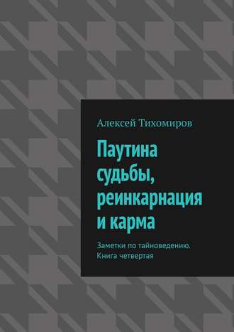 Алексей Тихомиров. Паутина судьбы, реинкарнация и карма. Заметки по тайноведению. Книга четвертая