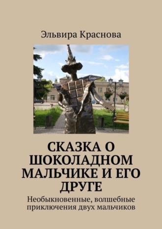 Эльвира Краснова. Сказка о шоколадном мальчике и его друге. Необыкновенные, волшебные приключения двух мальчиков