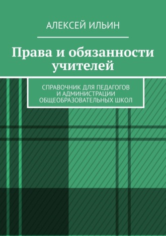 Алексей Ильин. Права и обязанности учителей. Справочник для педагогов и администрации общеобразовательных школ