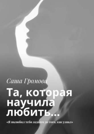 Саша Громова. Та, которая научила любить… «Я полюбил тебя задолго до того, как узнал»