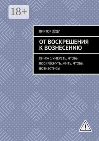 Обложка книги «От воскрешения к вознесению. Книга 1. Умереть, чтобы воскреснуть, жить, чтобы вознестись!»