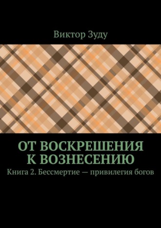 Обложка книги «От воскрешения к вознесению. Книга 2. Бессмертие – привилегия богов»