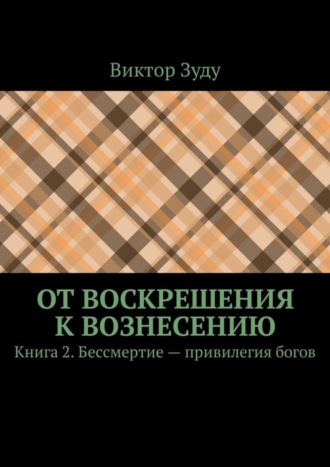 Виктор Зуду. От воскрешения к вознесению. Книга 2. Бессмертие – привилегия богов