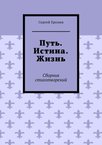 Сергей Ерохин. Путь. Истина. Жизнь. Сборник стихотворений