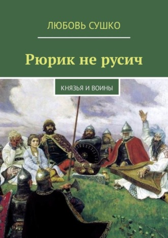 Любовь Сушко. Рюрик не русич. Князья и воины