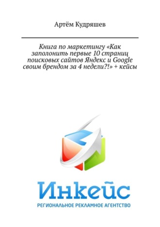 Артём Анатольевич Кудряшев. Книга по маркетингу «Как заполонить первые 10 страниц поисковых сайтов Яндекс и Google своим брендом за 4 недели?!» + кейсы