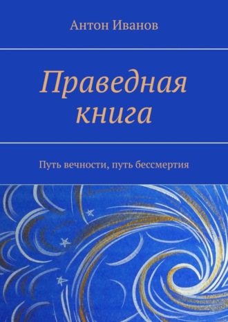 Антон Иванов. Праведная книга. Путь вечности, путь бессмертия