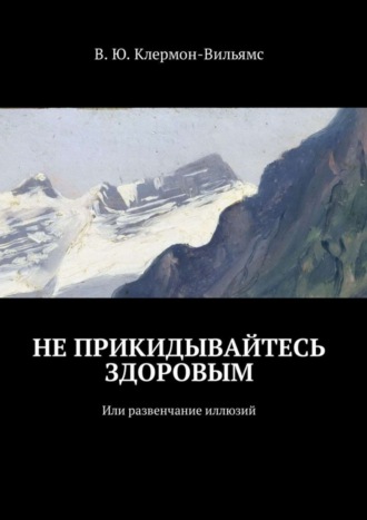 В. Ю. Клермон-Вильямс. Не прикидывайтесь здоровым. Или развенчание иллюзий