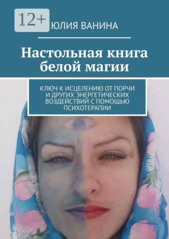 Обложка книги «Настольная книга белой магии. Ключ к исцелению от порчи и других энергетических воздействий с помощью психотерапии»