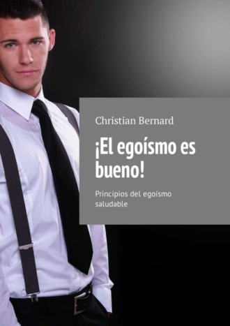 Christian Bernard. ?El ego?smo es bueno! Principios del ego?smo saludable