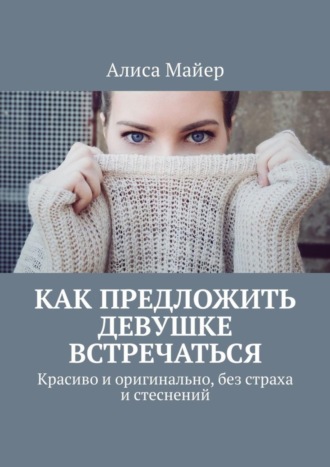 Обложка книги «Как предложить девушке встречаться. Красиво и оригинально, без страха и стеснений»