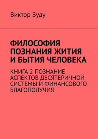 Виктор Зуду. Философия познания жития и бытия человека. Книга 2. Познание аспектов десятеричной системы и финансового благополучия