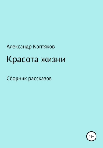 Александр Валерьевич Коптяков. Красота жизни. Сборник рассказов