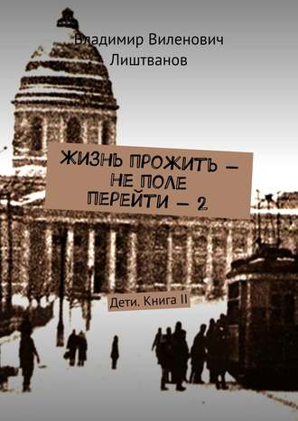 Владимир Виленович Лиштванов. Жизнь прожить – не поле перейти – 2. Дети. Книга II