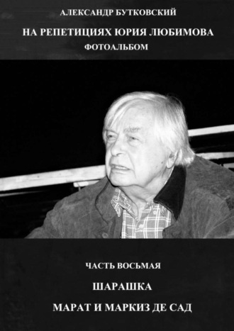 Александр Бутковский. НА РЕПЕТИЦИЯХ ЮРИЯ ЛЮБИМОВА. ФОТОАЛЬБОМ. ЧАСТЬ ВОСЬМАЯ. ШАРАШКА. МАРАТ И МАРКИЗ ДЕ САД