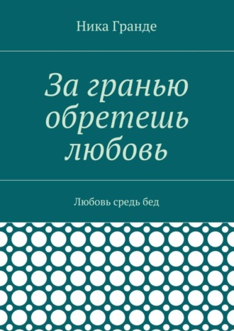 Ника Гранде. За гранью обретешь любовь. Любовь средь бед