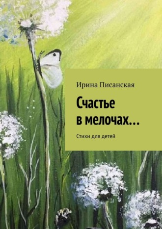 Ирина Писанская. Счастье в мелочах… Стихи для детей