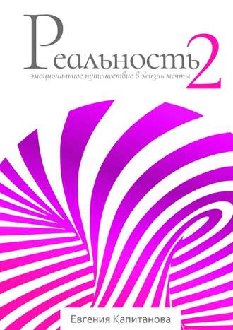 Евгения Капитанова. Реальность #2. Эмоциональное путешествие в жизнь мечты