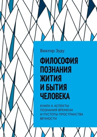 Виктор Зуду. Философия познания жития и бытия человека. Книга 4. Аспекты познания времени и пустоты пространства вечности