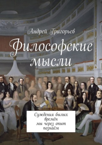 Андрей Викторович Григорьев. Философские мысли. Суждения былых времён мы через опыт познаём