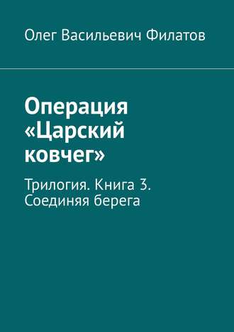 Олег Васильевич Филатов. Операция «Царский ковчег». Трилогия. Книга 3. Соединяя берега