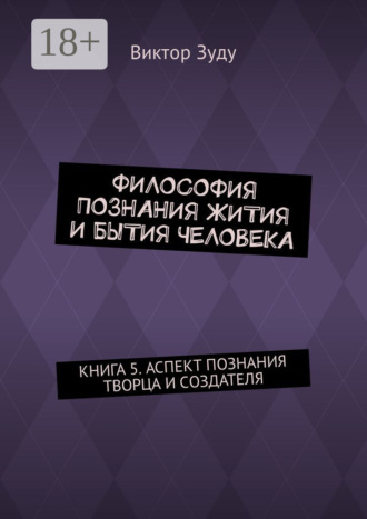 Обложка книги «Философия познания жития и бытия человека. Книга 5. Аспект познания творца и создателя»