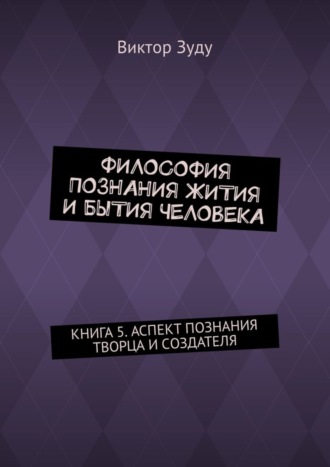 Виктор Зуду. Философия познания жития и бытия человека. Книга 5. Аспект познания творца и создателя