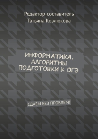 Обложка книги «Информатика. Алгоритмы подготовки к ОГЭ. Сдаём без проблем!»