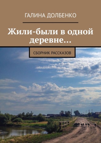 Галина Долбенко. Жили-были в одной деревне… Сборник рассказов