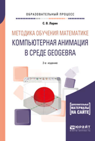 Сергей Васильевич Ларин. Методика обучения математике: компьютерная анимация в среде geogebra 2-е изд., испр. и доп. Учебное пособие для вузов