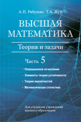 А. П. Рябушко. Высшая математика. Теория и задачи. Часть 5. Операционное исчисление. Элементы теории устойчивости. Теория вероятностей. Математическая статистика