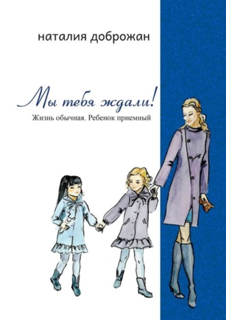 Обложка книги «Мы тебя ждали! Жизнь обычная. Ребенок приемный»