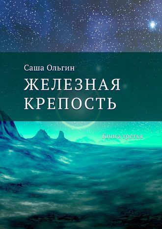 Саша Ольгин. Железная крепость. Книга третья