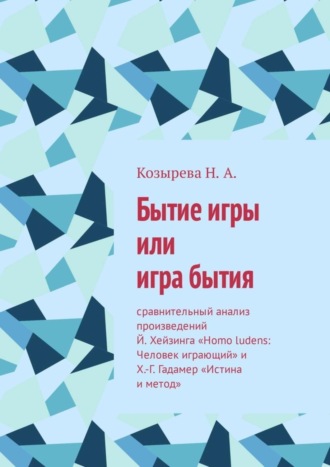 Обложка книги «Бытие игры или игра бытия. Сравнительный анализ произведений Й. Хейзинга «Homo ludens: Человек играющий» и Х.-Г. Гадамер «Истина и метод»»