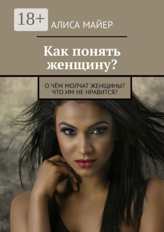 Обложка книги «Как понять женщину? О чём молчат женщины? Что им не нравится?»