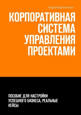 Обложка книги «Корпоративная система управления проектами. Пособие для настройки успешного бизнеса, реальные кейсы»