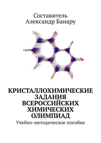 Александр Банару. Кристаллохимические задания Всероссийских химических олимпиад. Учебно-методическое пособие