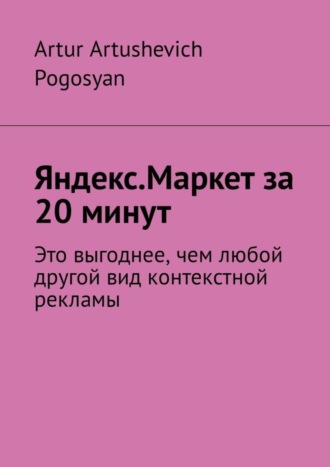 Обложка книги «Яндекс.Маркет за 20 минут. Это выгоднее, чем любой другой вид контекстной рекламы»