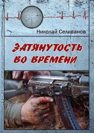 Николай Селиванов. Затянутость во времени. Документальная повесть о событиях второй чеченской кампании