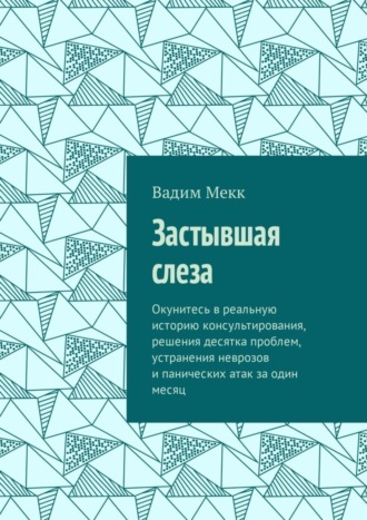 Вадим Мекк. Застывшая слеза. Окунитесь в реальную историю консультирования, решения десятка проблем, устранения неврозов и панических атак за один месяц